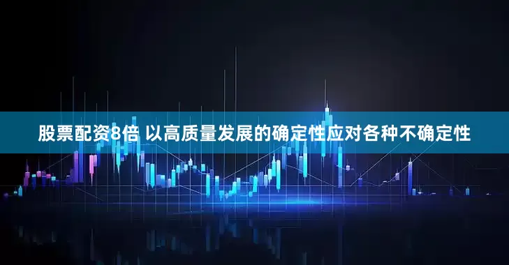 股票配资8倍 以高质量发展的确定性应对各种不确定性