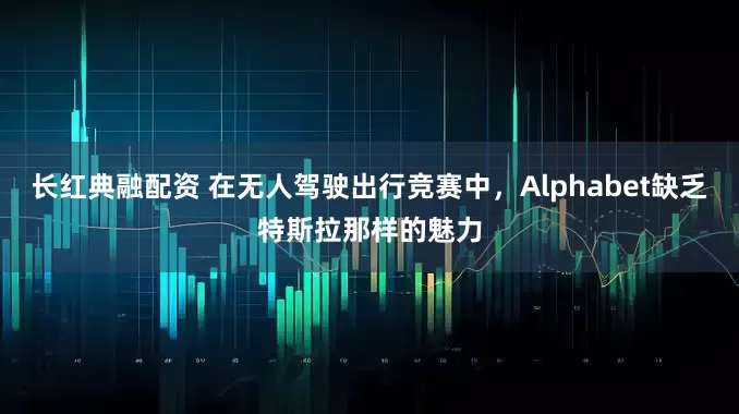 长红典融配资 在无人驾驶出行竞赛中，Alphabet缺乏特斯拉那样的魅力