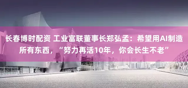 长春博时配资 工业富联董事长郑弘孟：希望用AI制造所有东西，“努力再活10年，你会长生不老”