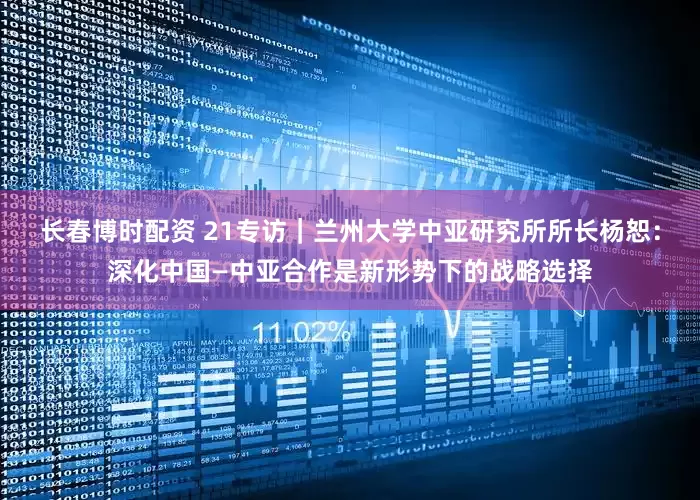 长春博时配资 21专访｜兰州大学中亚研究所所长杨恕：深化中国—中亚合作是新形势下的战略选择