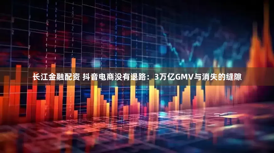 长江金融配资 抖音电商没有退路：3万亿GMV与消失的缝隙