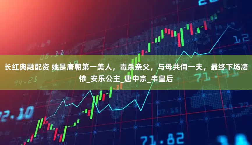 长红典融配资 她是唐朝第一美人，毒杀亲父，与母共伺一夫，最终下场凄惨_安乐公主_唐中宗_韦皇后