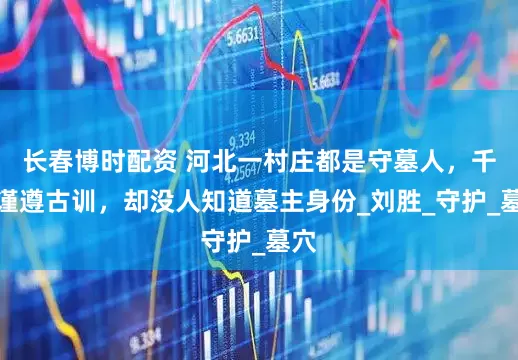 长春博时配资 河北一村庄都是守墓人，千年谨遵古训，却没人知道墓主身份_刘胜_守护_墓穴