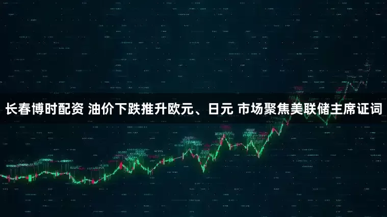 长春博时配资 油价下跌推升欧元、日元 市场聚焦美联储主席证词