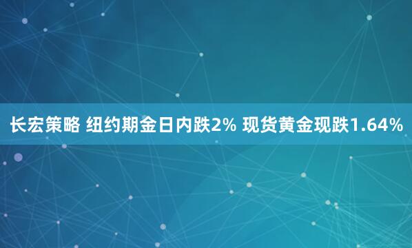 长宏策略 纽约期金日内跌2% 现货黄金现跌1.64%