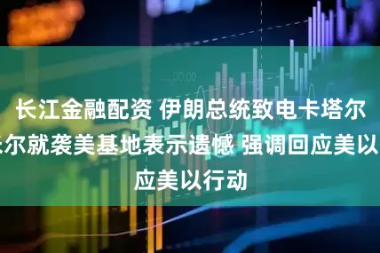 长江金融配资 伊朗总统致电卡塔尔埃米尔就袭美基地表示遗憾 强调回应美以行动