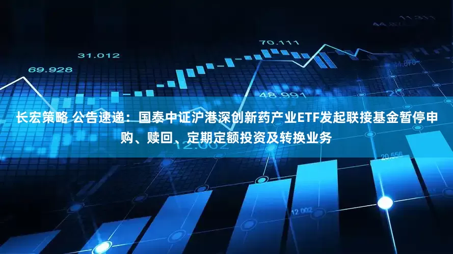 长宏策略 公告速递：国泰中证沪港深创新药产业ETF发起联接基金暂停申购、赎回、定期定额投资及转换业务