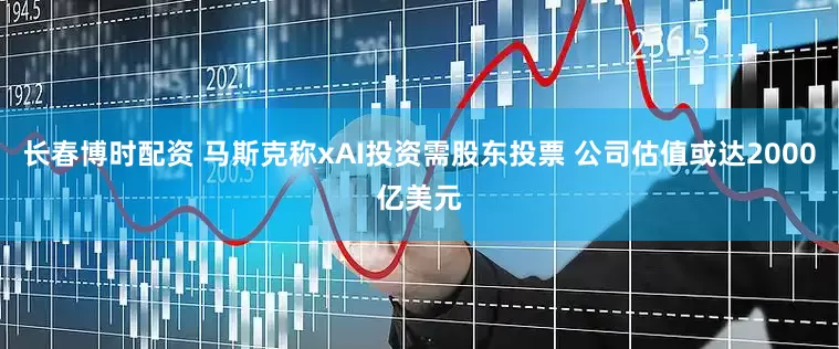 长春博时配资 马斯克称xAI投资需股东投票 公司估值或达2000亿美元