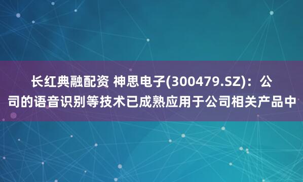 长红典融配资 神思电子(300479.SZ)：公司的语音识别等技术已成熟应用于公司相关产品中