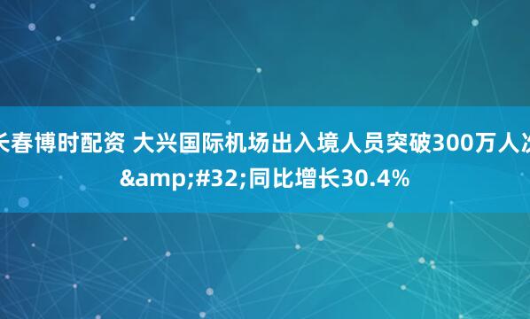 长春博时配资 大兴国际机场出入境人员突破300万人次&#32;同比增长30.4%
