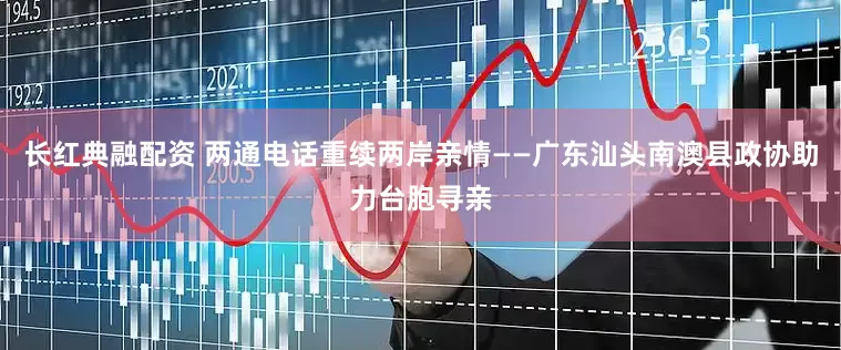 长红典融配资 两通电话重续两岸亲情——广东汕头南澳县政协助力台胞寻亲