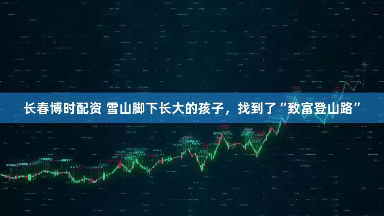 长春博时配资 雪山脚下长大的孩子，找到了“致富登山路”