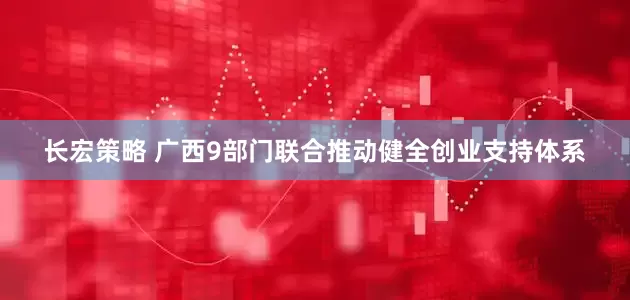 长宏策略 广西9部门联合推动健全创业支持体系