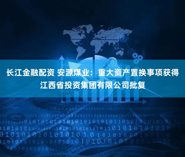 长江金融配资 安源煤业：重大资产置换事项获得江西省投资集团有限公司批复