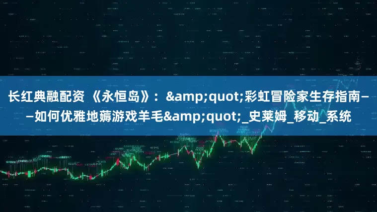 长红典融配资 《永恒岛》：&quot;彩虹冒险家生存指南——如何优雅地薅游戏羊毛&quot;_史莱姆_移动_系统