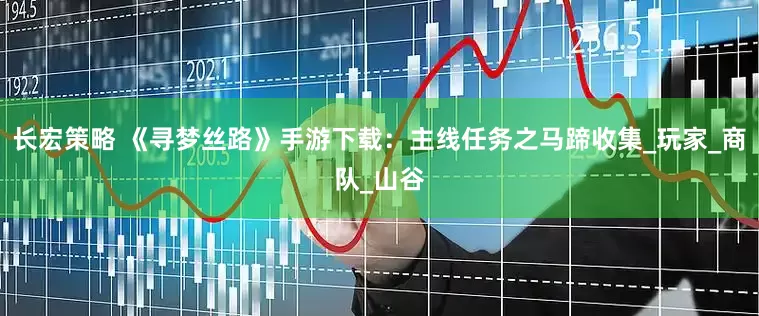 长宏策略 《寻梦丝路》手游下载：主线任务之马蹄收集_玩家_商队_山谷