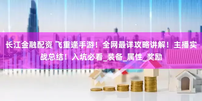 长江金融配资 飞重逢手游！全网最详攻略讲解！主播实战总结！入坑必看_装备_属性_奖励