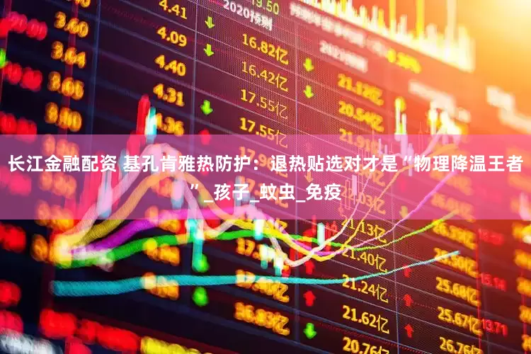 长江金融配资 基孔肯雅热防护：退热贴选对才是“物理降温王者”_孩子_蚊虫_免疫