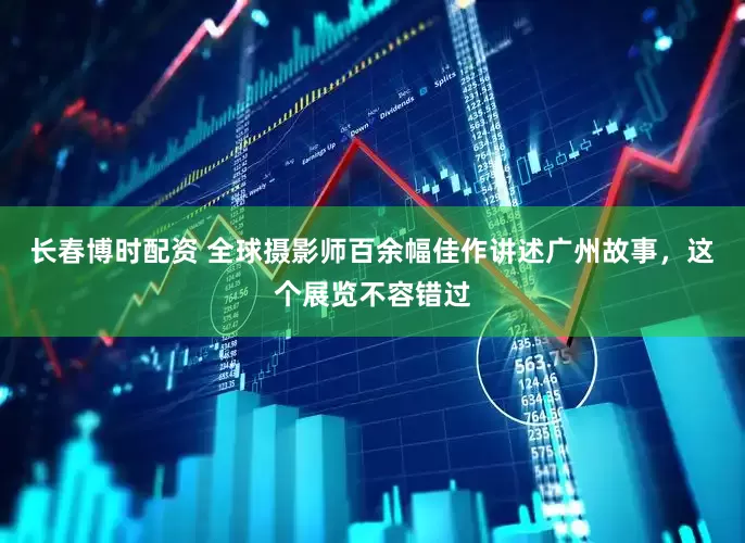 长春博时配资 全球摄影师百余幅佳作讲述广州故事，这个展览不容错过