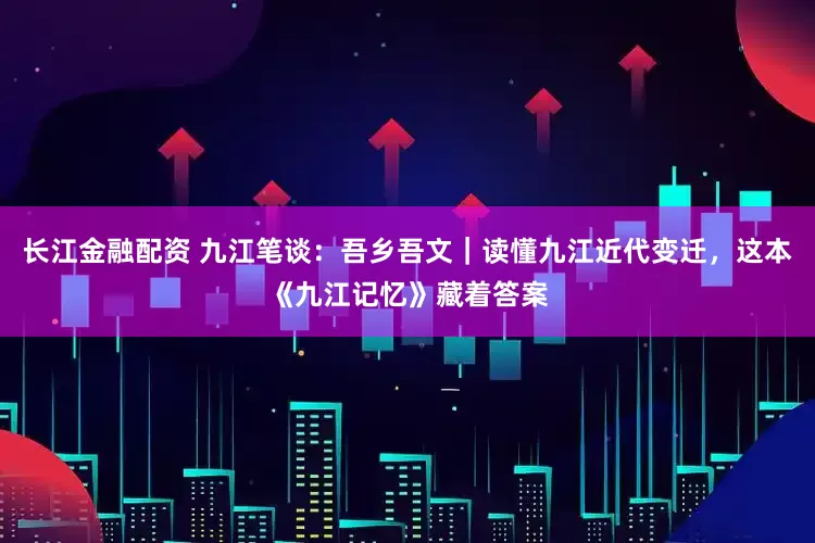 长江金融配资 九江笔谈：吾乡吾文｜读懂九江近代变迁，这本《九江记忆》藏着答案