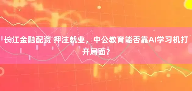 长江金融配资 押注就业，中公教育能否靠AI学习机打开局面？