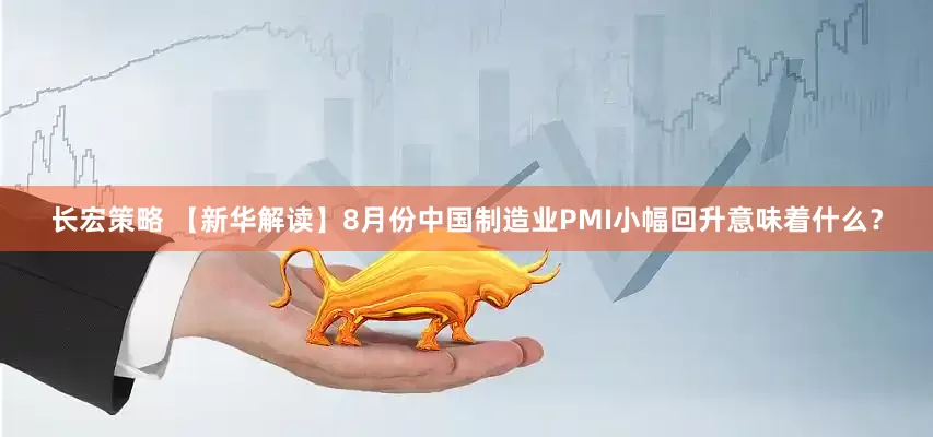 长宏策略 【新华解读】8月份中国制造业PMI小幅回升意味着什么？