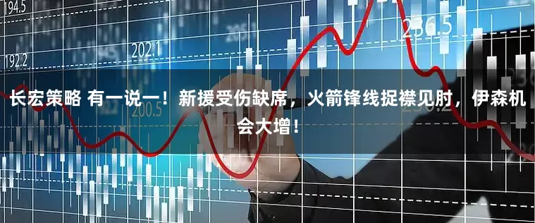 长宏策略 有一说一！新援受伤缺席，火箭锋线捉襟见肘，伊森机会大增！