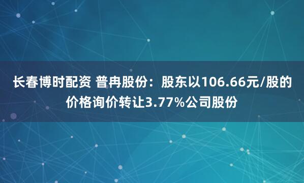 长春博时配资 普冉股份：股东以106.66元/股的价格询价转让3.77%公司股份